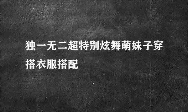 独一无二超特别炫舞萌妹子穿搭衣服搭配