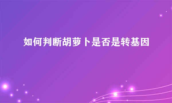 如何判断胡萝卜是否是转基因