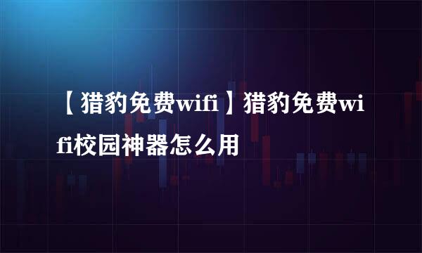 【猎豹免费wifi】猎豹免费wifi校园神器怎么用