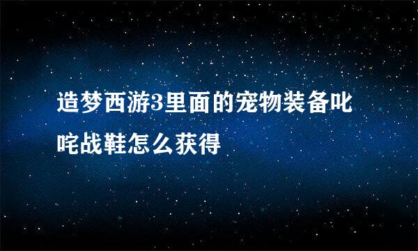 造梦西游3里面的宠物装备叱咤战鞋怎么获得