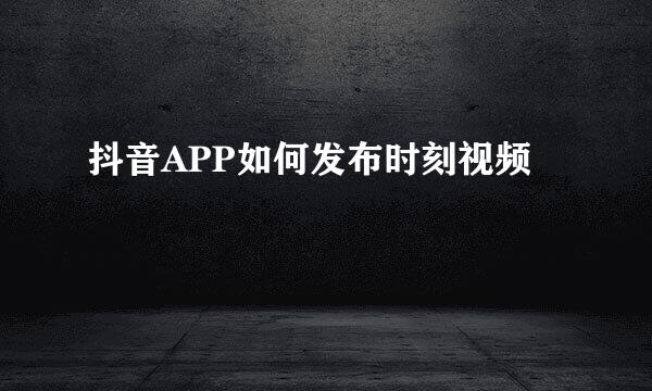 抖音APP如何发布时刻视频