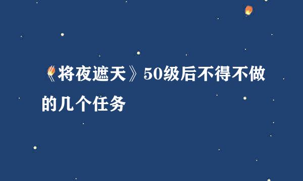 《将夜遮天》50级后不得不做的几个任务