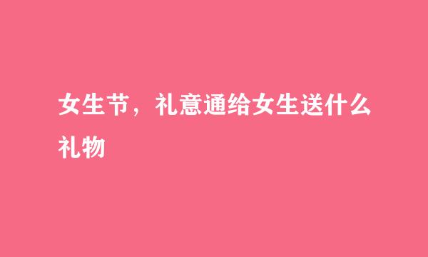 女生节，礼意通给女生送什么礼物