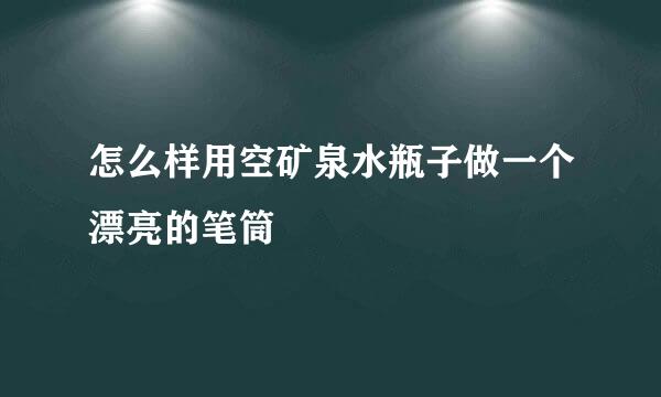 怎么样用空矿泉水瓶子做一个漂亮的笔筒