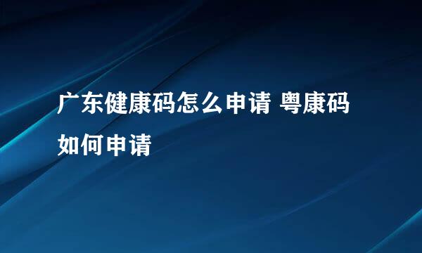 广东健康码怎么申请 粤康码如何申请