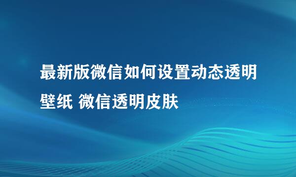 最新版微信如何设置动态透明壁纸 微信透明皮肤