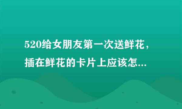 520给女朋友第一次送鲜花，插在鲜花的卡片上应该怎么写台词？我爱你什么的