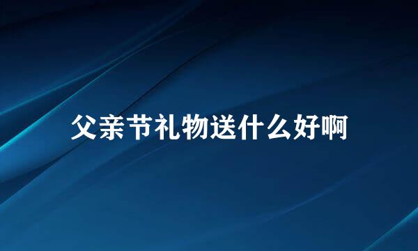 父亲节礼物送什么好啊