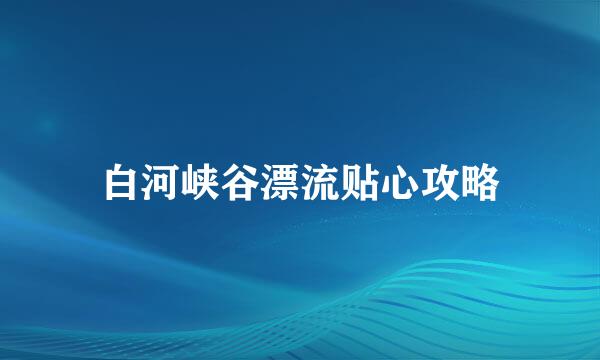 白河峡谷漂流贴心攻略