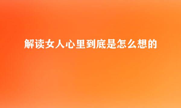 解读女人心里到底是怎么想的