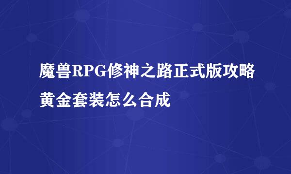 魔兽RPG修神之路正式版攻略黄金套装怎么合成