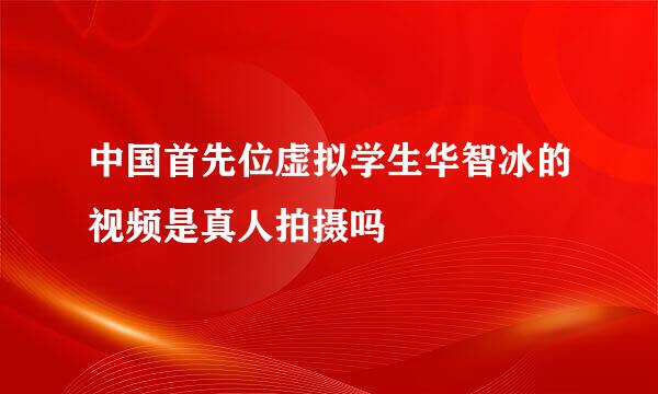 中国首先位虚拟学生华智冰的视频是真人拍摄吗