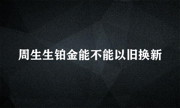 周生生铂金能不能以旧换新