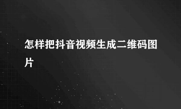 怎样把抖音视频生成二维码图片