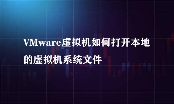 VMware虚拟机如何打开本地的虚拟机系统文件
