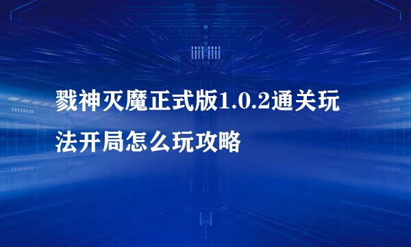 戮神灭魔正式版1.0.2通关玩法开局怎么玩攻略