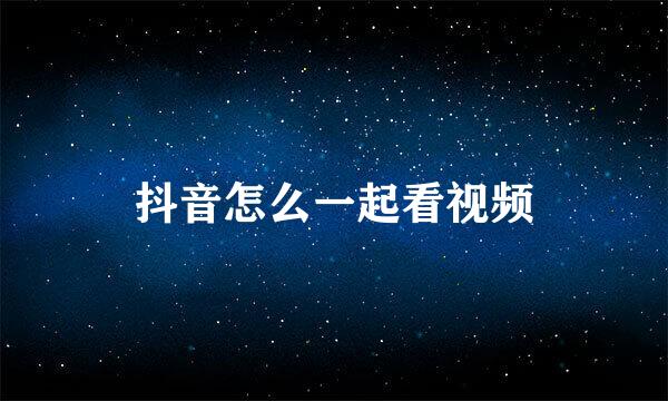 抖音怎么一起看视频