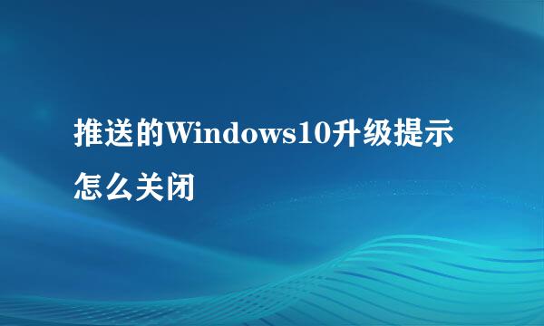 推送的Windows10升级提示怎么关闭
