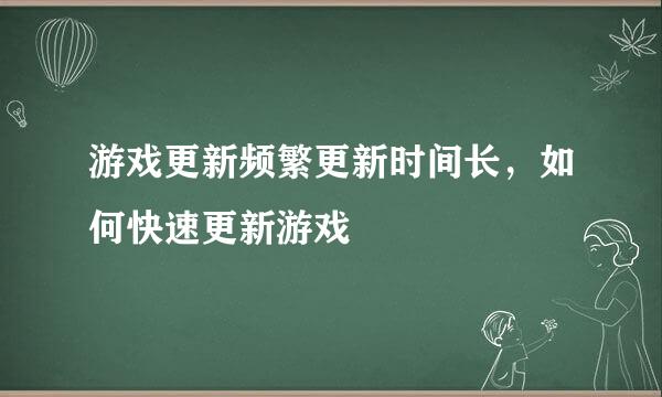 游戏更新频繁更新时间长，如何快速更新游戏