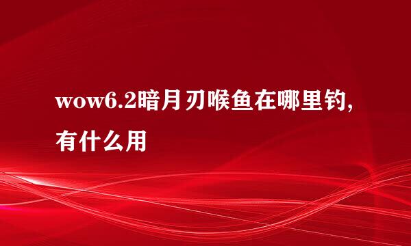 wow6.2暗月刃喉鱼在哪里钓,有什么用