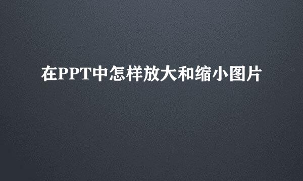 在PPT中怎样放大和缩小图片