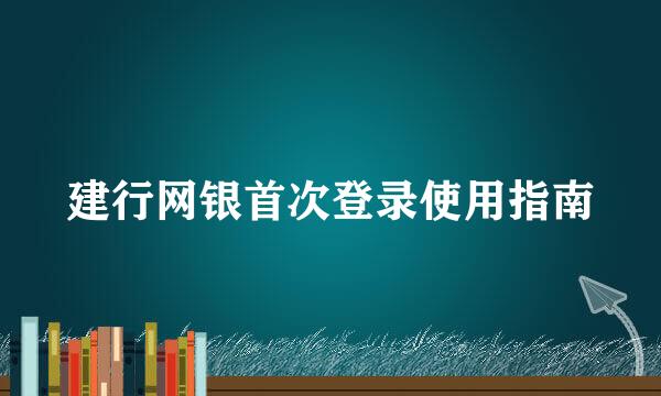 建行网银首次登录使用指南
