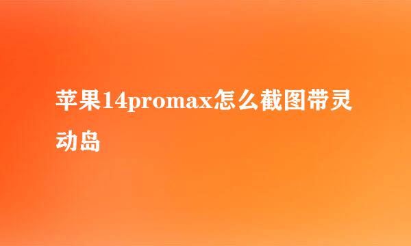 苹果14promax怎么截图带灵动岛
