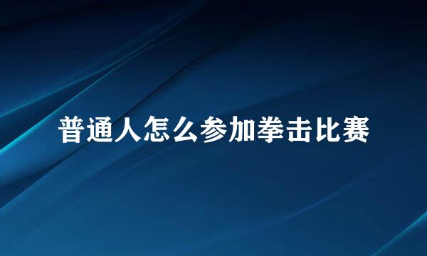 普通人怎么参加拳击比赛