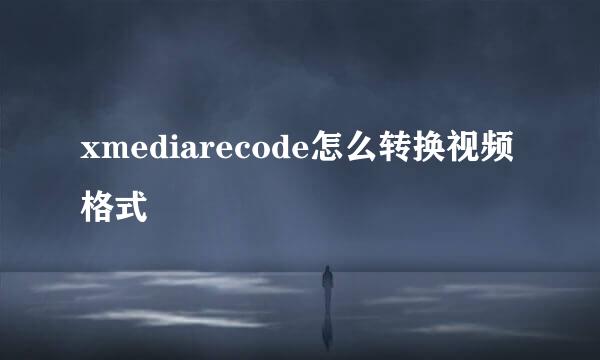 xmediarecode怎么转换视频格式