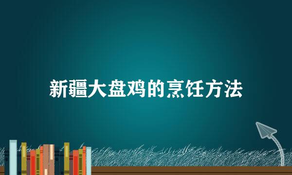 新疆大盘鸡的烹饪方法