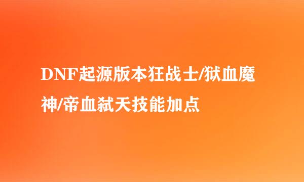 DNF起源版本狂战士/狱血魔神/帝血弑天技能加点