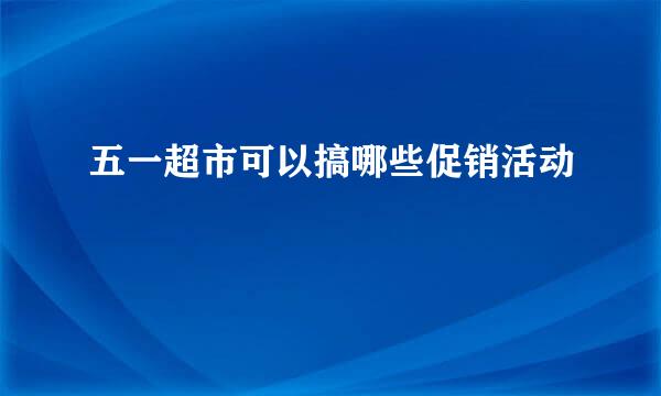 五一超市可以搞哪些促销活动