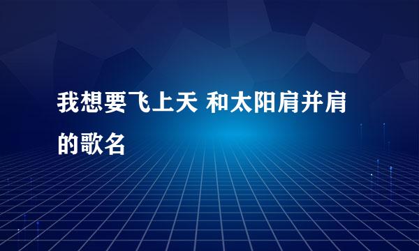 我想要飞上天 和太阳肩并肩的歌名