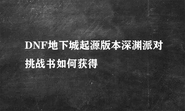 DNF地下城起源版本深渊派对挑战书如何获得