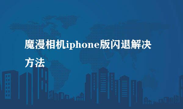 魔漫相机iphone版闪退解决方法