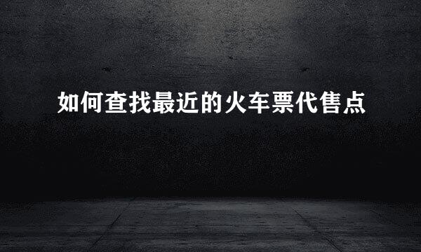 如何查找最近的火车票代售点
