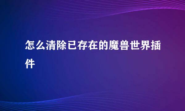 怎么清除已存在的魔兽世界插件