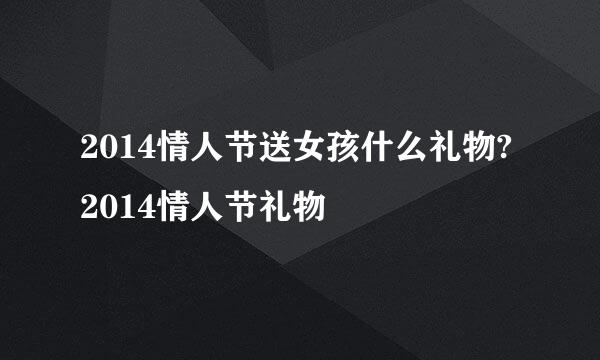 2014情人节送女孩什么礼物?2014情人节礼物