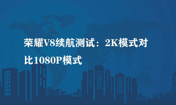 荣耀V8续航测试：2K模式对比1080P模式