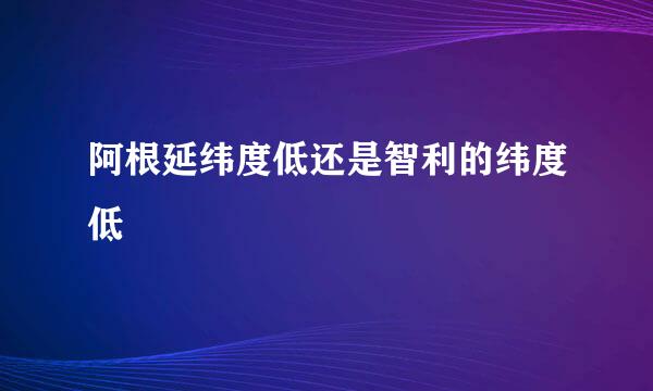 阿根延纬度低还是智利的纬度低