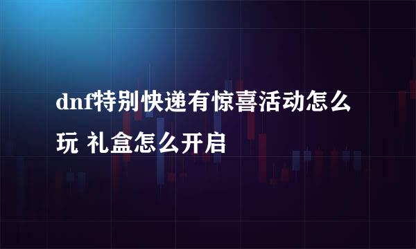dnf特别快递有惊喜活动怎么玩 礼盒怎么开启