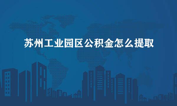 苏州工业园区公积金怎么提取