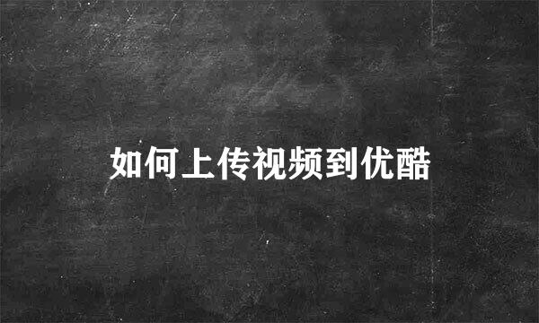 如何上传视频到优酷
