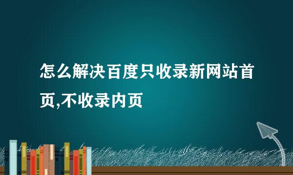 怎么解决百度只收录新网站首页,不收录内页