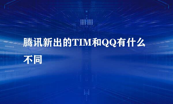 腾讯新出的TIM和QQ有什么不同