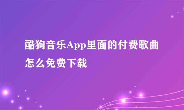 酷狗音乐App里面的付费歌曲怎么免费下载