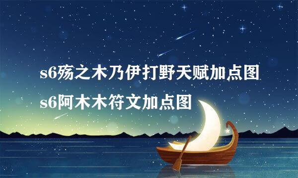 s6殇之木乃伊打野天赋加点图s6阿木木符文加点图