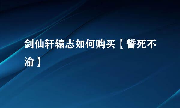 剑仙轩辕志如何购买【誓死不渝】