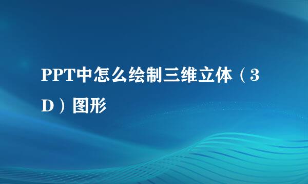 PPT中怎么绘制三维立体（3D）图形