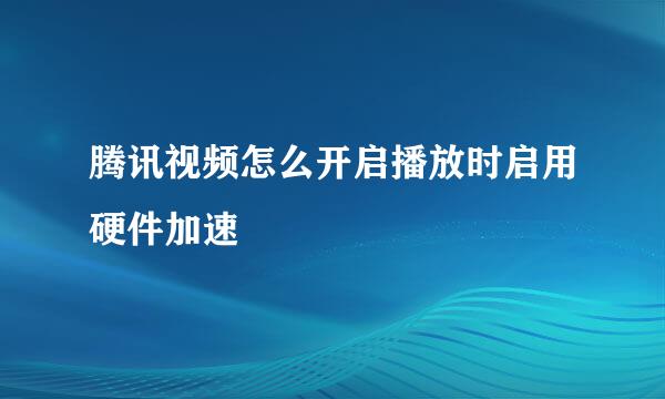 腾讯视频怎么开启播放时启用硬件加速